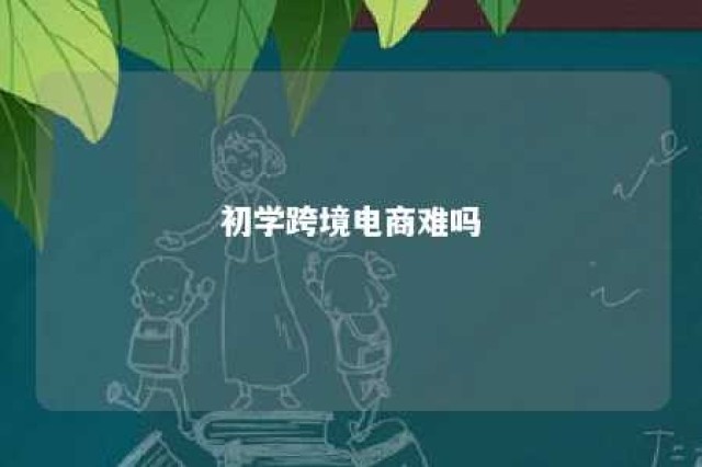 初学跨境电商难吗 跨境电商好学吗?