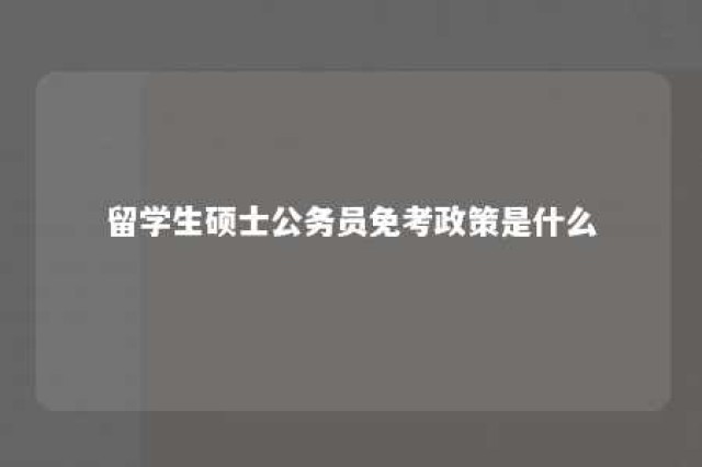 留学生硕士公务员免考政策是什么 留学生硕士回国考公务员有优势吗