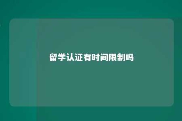 留学认证有时间限制吗 留学认证有什么好处