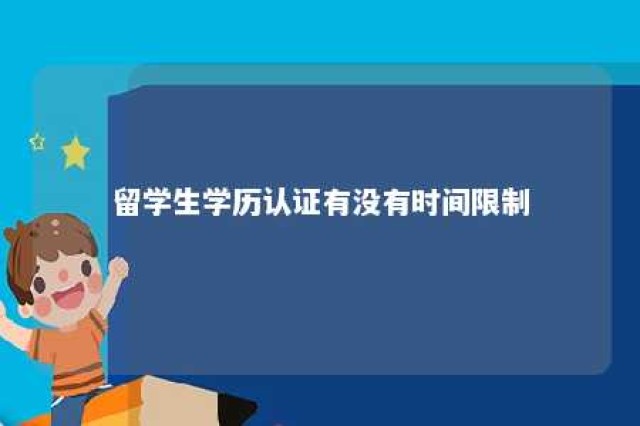 留学生学历认证有没有时间限制 留学生的学历认证有效期多久