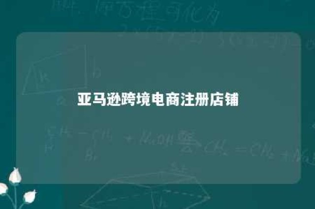 亚马逊跨境电商注册店铺 亚马逊跨境电商注册店铺怎么注册