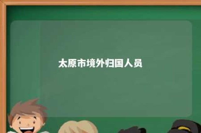 太原市境外归国人员 太原市境外返并人员规定