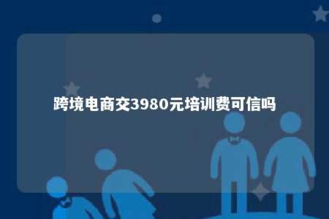 跨境电商交3980元培训费可信吗 跨境电商交3980元培训费可信吗是真的吗