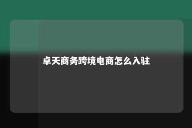 卓天商务跨境电商怎么入驻 卓志跨境电商有限公司