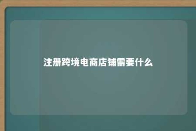 注册跨境电商店铺需要什么 注册跨境电商店铺需要什么资质