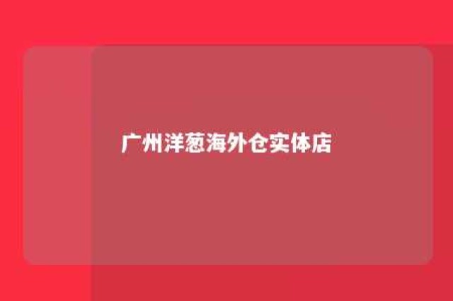 广州洋葱海外仓实体店 广州洋葱总部地址