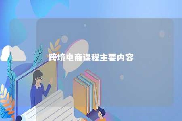 跨境电商课程主要内容 跨境电商课程主要内容是什么