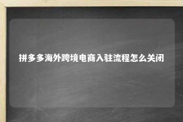 拼多多海外跨境电商入驻流程怎么关闭 拼多多境外商家入驻