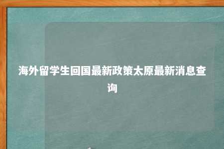 海外留学生回国最新政策太原最新消息查询