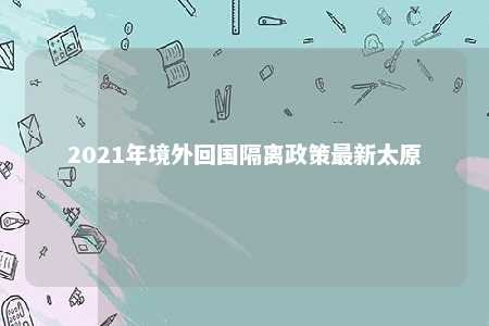 2021年境外回国隔离政策最新太原