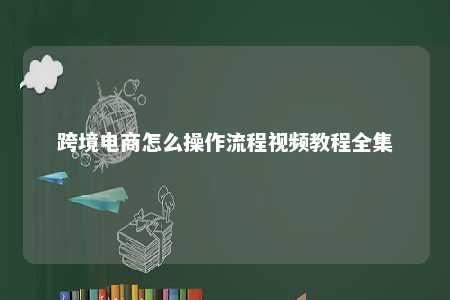 跨境电商怎么操作流程视频教程全集