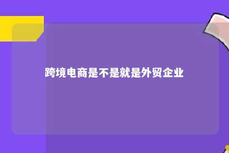 跨境电商是不是就是外贸企业