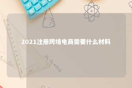 2021注册跨境电商需要什么材料