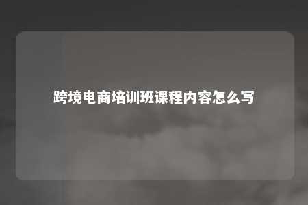 跨境电商培训班课程内容怎么写