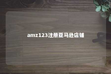 amz123注册亚马逊店铺