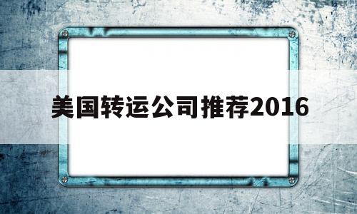 美国转运公司推荐2016的简单介绍